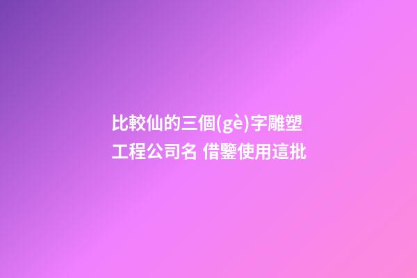 比較仙的三個(gè)字雕塑工程公司名 借鑒使用這批-第1張-公司起名-玄機(jī)派